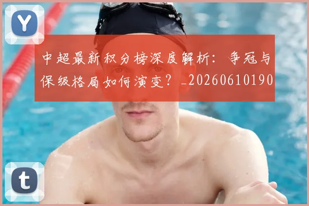 中超最新积分榜深度解析：争冠与保级格局如何演变？_20260610190412