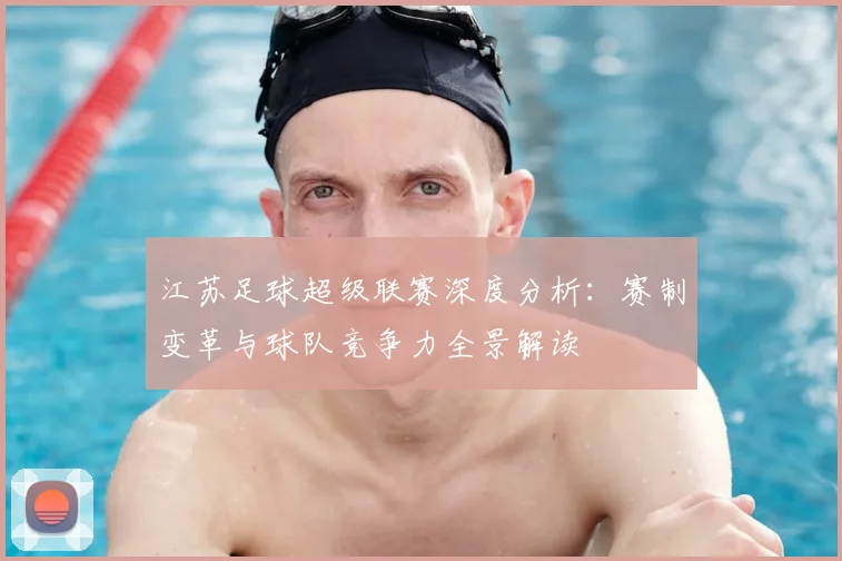江苏足球超级联赛深度分析：赛制变革与球队竞争力全景解读