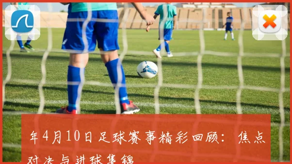 年4月10日足球赛事精彩回顾：焦点对决与进球集锦