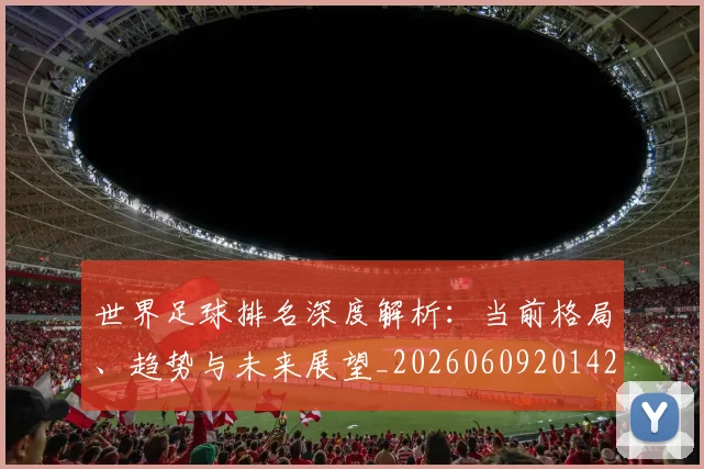 世界足球排名深度解析：当前格局、趋势与未来展望_20260609201429