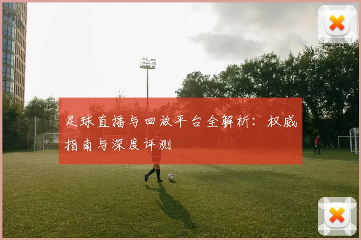 足球直播与回放平台全解析：权威指南与深度评测