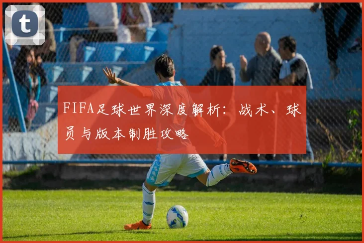 FIFA足球世界深度解析：战术、球员与版本制胜攻略