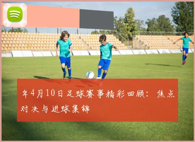 年4月10日足球赛事精彩回顾:焦点对决与进球集锦