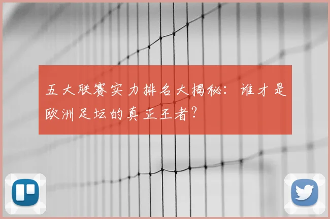 五大联赛实力排名大揭秘:谁才是欧洲足坛的真正王者?