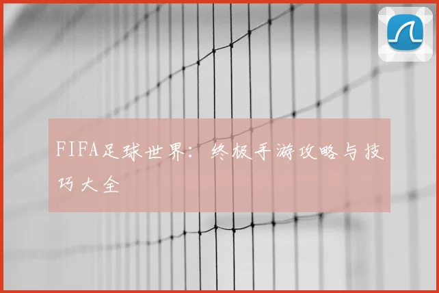 FIFA足球世界：终极手游攻略与技巧大全