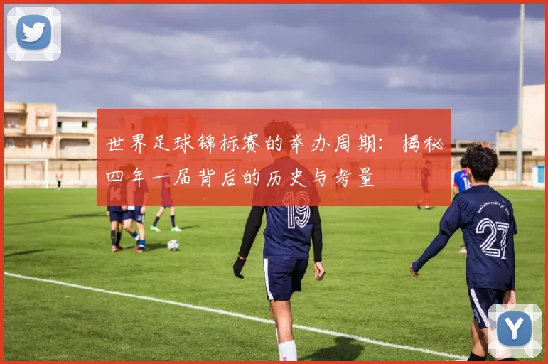 世界足球锦标赛的举办周期：揭秘四年一届背后的历史与考量