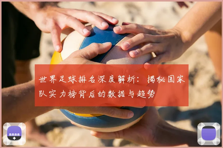 世界足球排名深度解析：揭秘国家队实力榜背后的数据与趋势