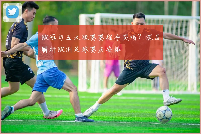 欧冠与五大联赛赛程冲突吗？深度解析欧洲足球赛历安排