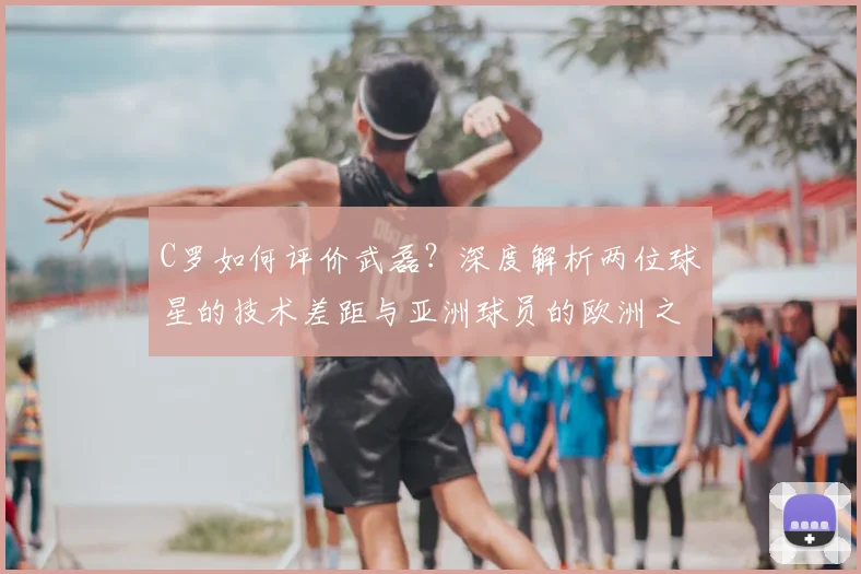 C罗如何评价武磊?深度解析两位球星的技术差距与亚洲球员的欧洲之路_20260608195014