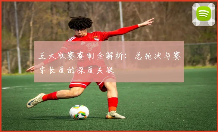 五大联赛赛制全解析:总轮次与赛季长度的深度关联