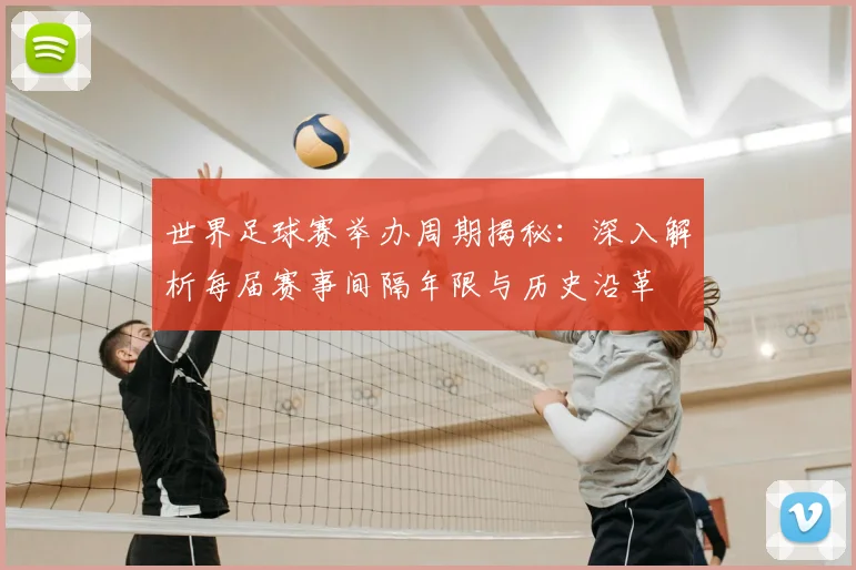 世界足球赛举办周期揭秘：深入解析每届赛事间隔年限与历史沿革