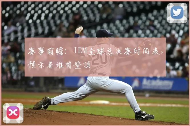 赛事前瞻：IEM全球总决赛时间表，预示着谁将登顶