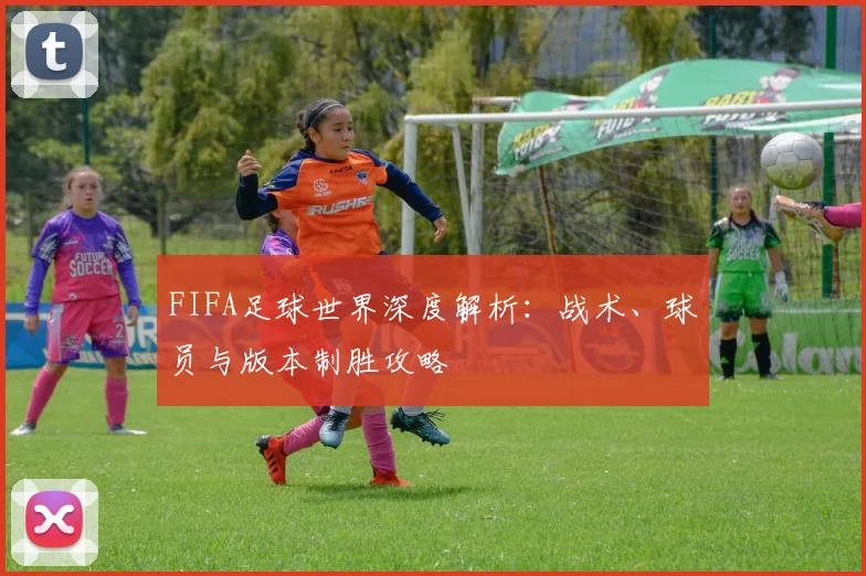 FIFA足球世界深度解析：战术、球员与版本制胜攻略