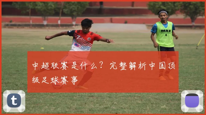 中超联赛是什么?完整解析中国顶级足球赛事