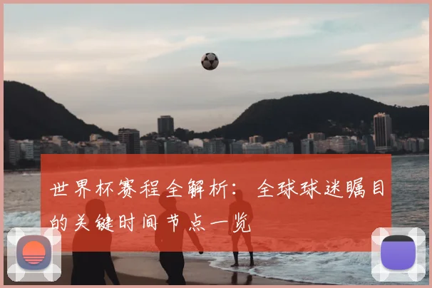 世界杯赛程全解析:全球球迷瞩目的关键时间节点一览
