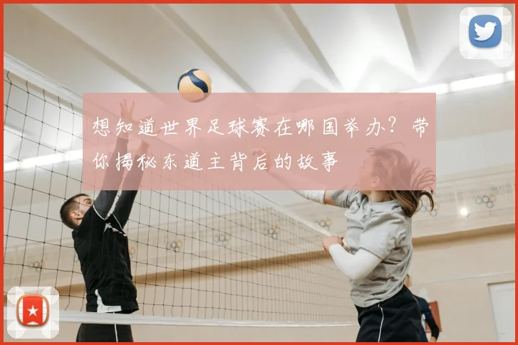 想知道世界足球赛在哪国举办？带你揭秘东道主背后的故事