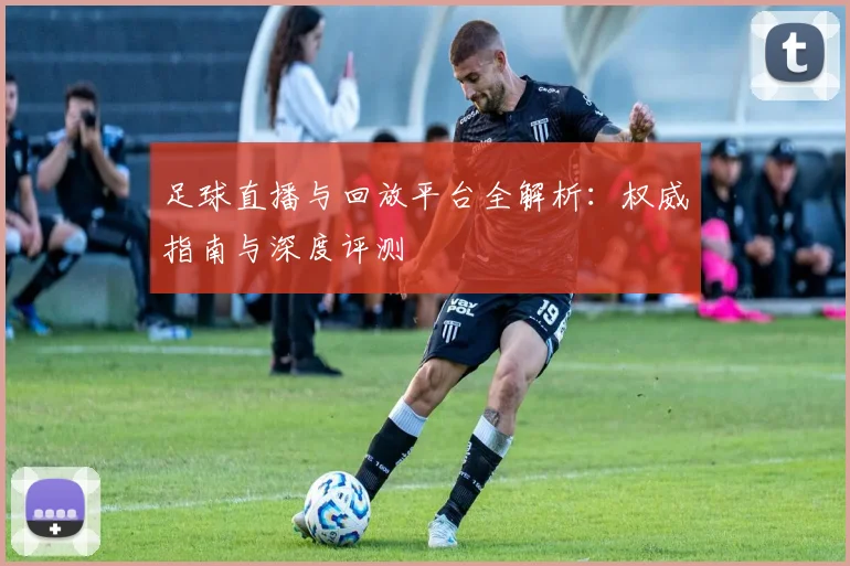 足球直播与回放平台全解析：权威指南与深度评测