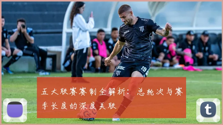 五大联赛赛制全解析：总轮次与赛季长度的深度关联
