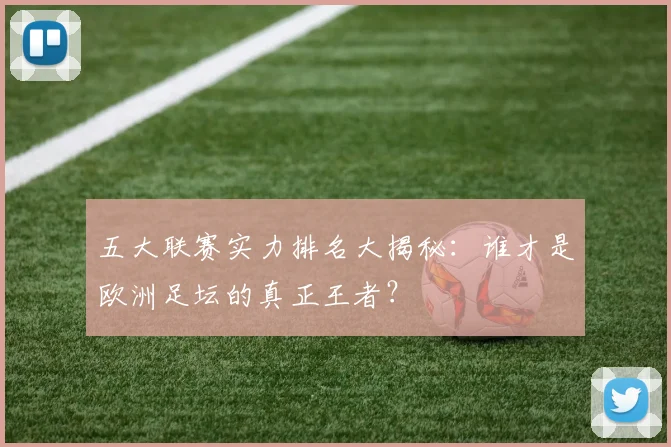 五大联赛实力排名大揭秘：谁才是欧洲足坛的真正王者？