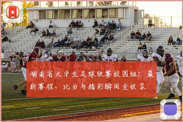 湖南省大学生足球联赛校园组:最新赛程、比分与精彩瞬间全收录