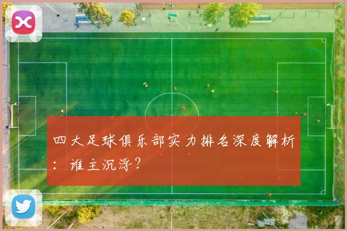 四大足球俱乐部实力排名深度解析：谁主沉浮？