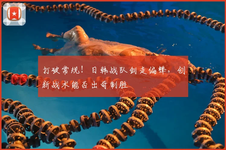 打破常规！日韩战队剑走偏锋，创新战术能否出奇制胜
