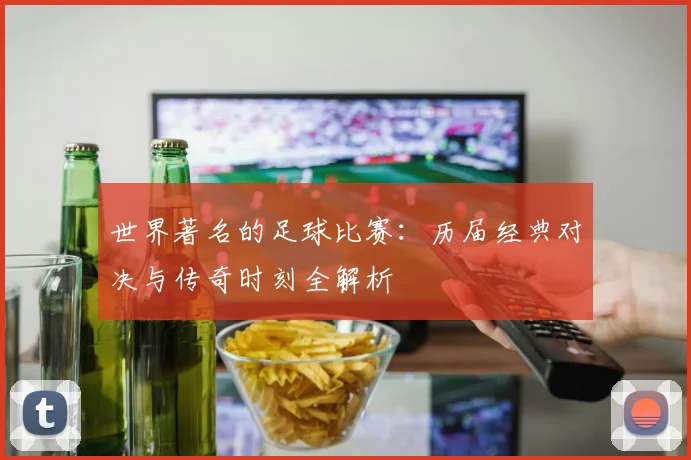 世界著名的足球比赛：历届经典对决与传奇时刻全解析