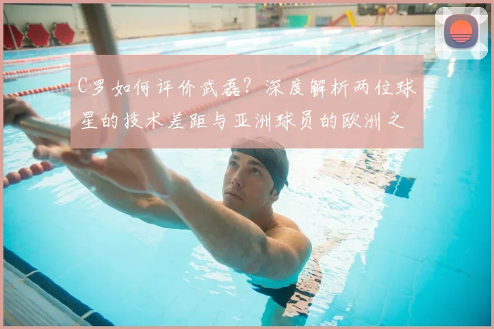 C罗如何评价武磊?深度解析两位球星的技术差距与亚洲球员的欧洲之路_20260608195014