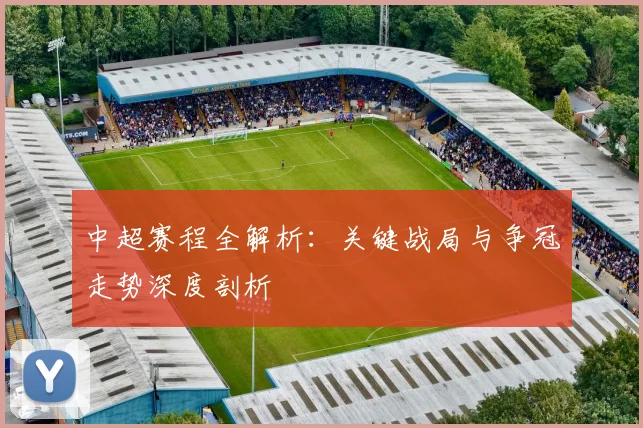 中超赛程全解析:关键战局与争冠走势深度剖析