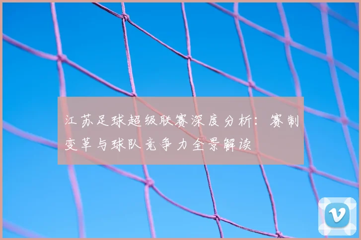 江苏足球超级联赛深度分析:赛制变革与球队竞争力全景解读