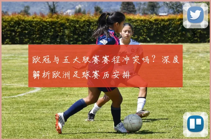 欧冠与五大联赛赛程冲突吗?深度解析欧洲足球赛历安排