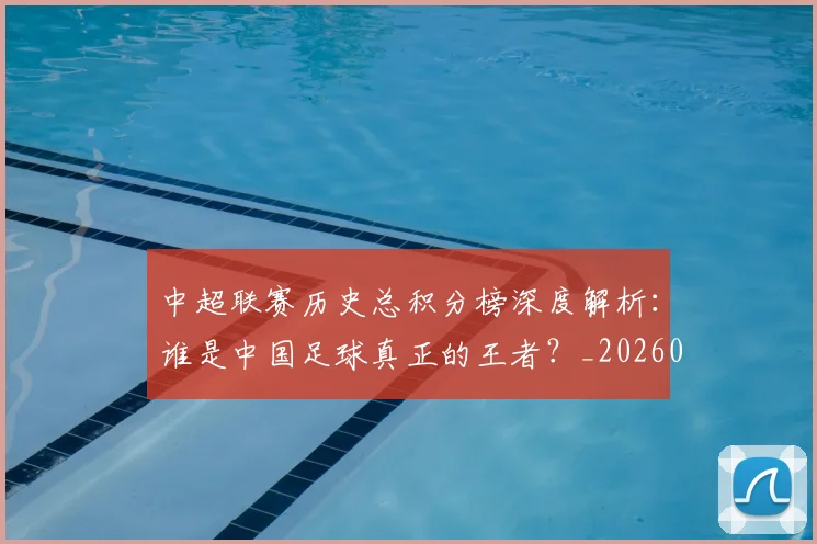 中超联赛历史总积分榜深度解析：谁是中国足球真正的王者？_20260610190518