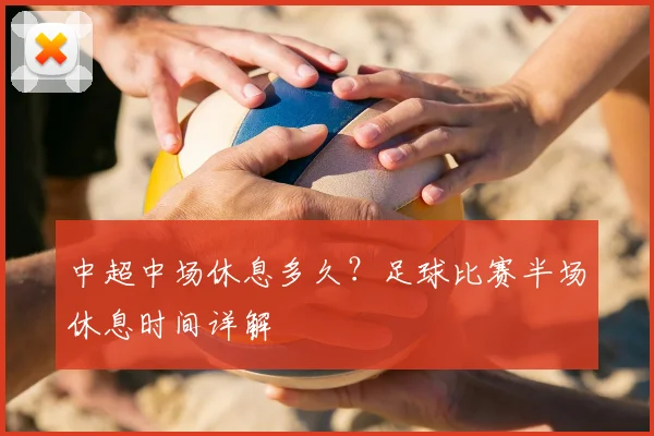 中超中场休息多久?足球比赛半场休息时间详解