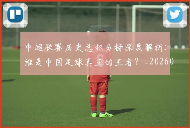中超联赛历史总积分榜深度解析：谁是中国足球真正的王者？_20260610190518
