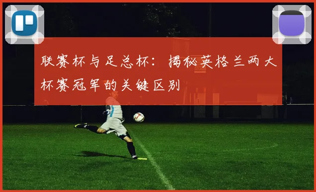 联赛杯与足总杯:揭秘英格兰两大杯赛冠军的关键区别