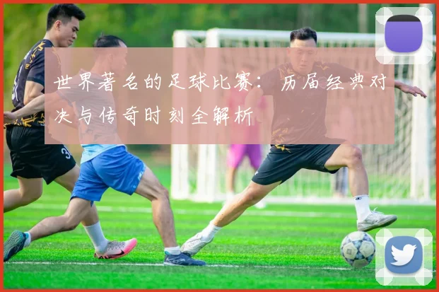 世界著名的足球比赛：历届经典对决与传奇时刻全解析