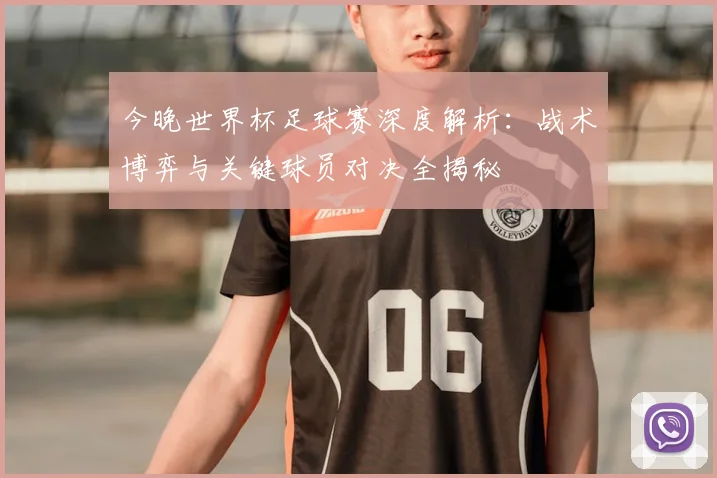 今晚世界杯足球赛深度解析:战术博弈与关键球员对决全揭秘