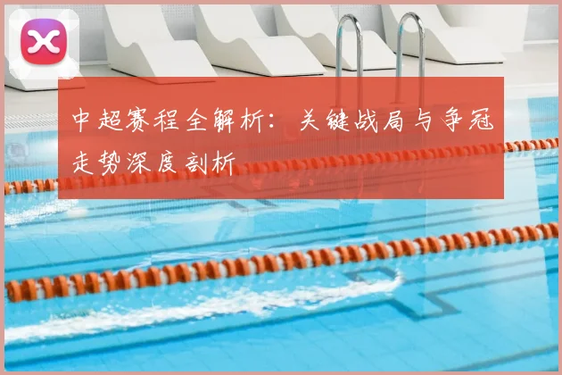 中超赛程全解析:关键战局与争冠走势深度剖析