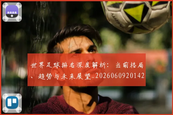 世界足球排名深度解析：当前格局、趋势与未来展望_20260609201429