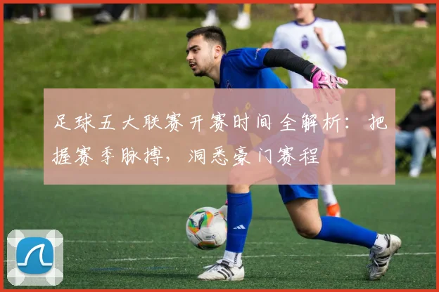 足球五大联赛开赛时间全解析:把握赛季脉搏,洞悉豪门赛程