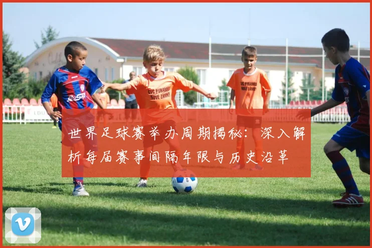 世界足球赛举办周期揭秘：深入解析每届赛事间隔年限与历史沿革