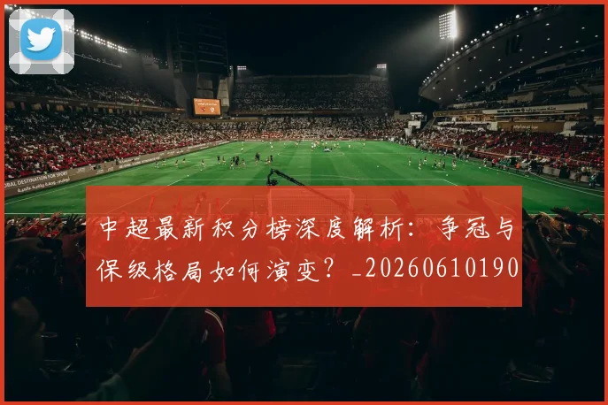 中超最新积分榜深度解析：争冠与保级格局如何演变？_20260610190412